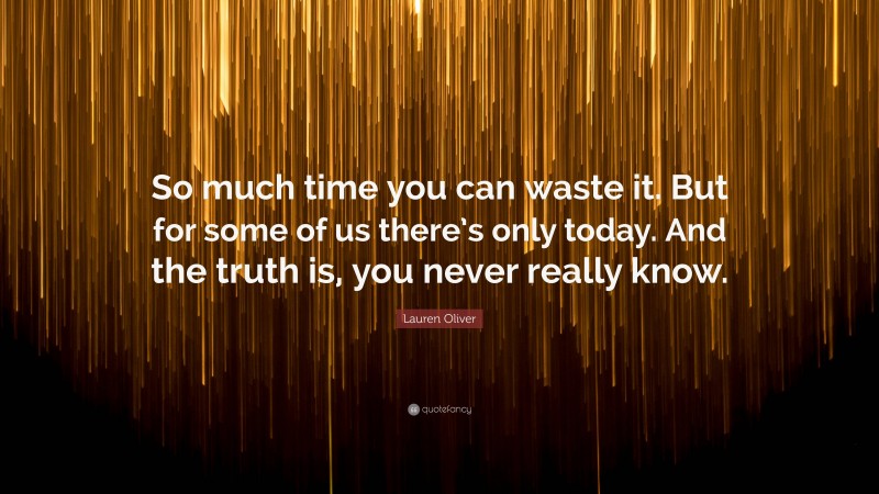 Lauren Oliver Quote: “So much time you can waste it. But for some of us there’s only today. And the truth is, you never really know.”