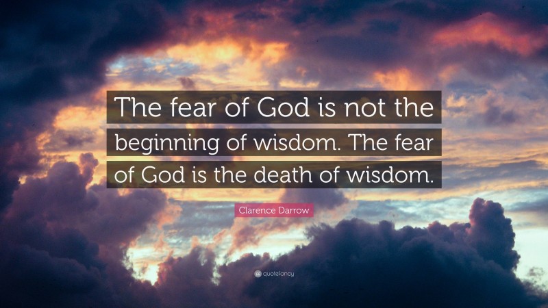 Clarence Darrow Quote: “The fear of God is not the beginning of wisdom. The fear of God is the death of wisdom.”