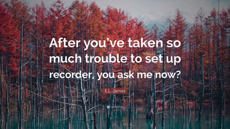 E.L. James Quote: “After you’ve taken so much trouble to set up recorder, you ask me now?”