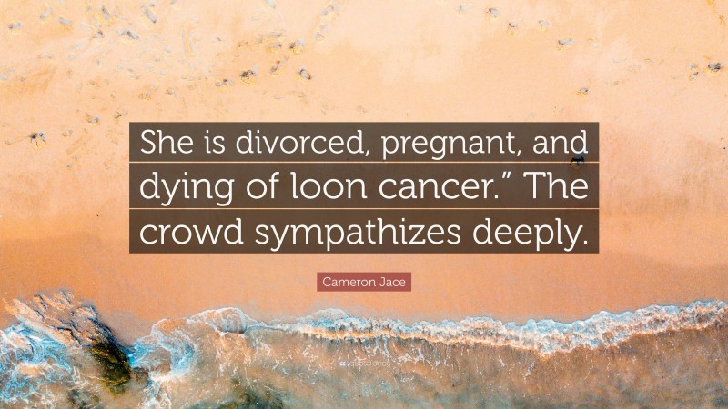Cameron Jace Quote: “She is divorced, pregnant, and dying of loon cancer.” The crowd sympathizes deeply.”