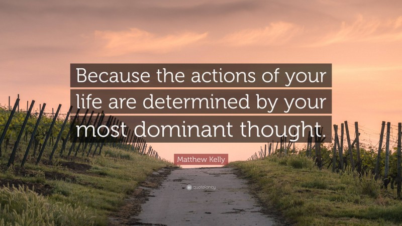 Matthew Kelly Quote: “Because the actions of your life are determined by your most dominant thought.”