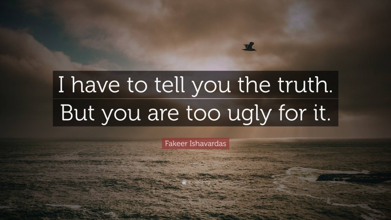 Fakeer Ishavardas Quote: “I have to tell you the truth. But you are too ugly for it.”