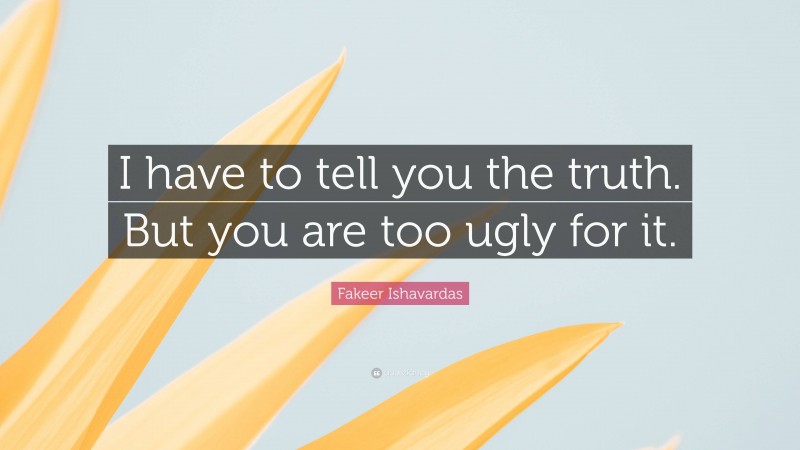 Fakeer Ishavardas Quote: “I have to tell you the truth. But you are too ugly for it.”