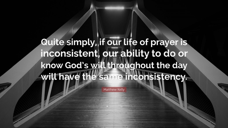 Matthew Kelly Quote: “Quite simply, if our life of prayer is inconsistent, our ability to do or know God’s will throughout the day will have the same inconsistency.”