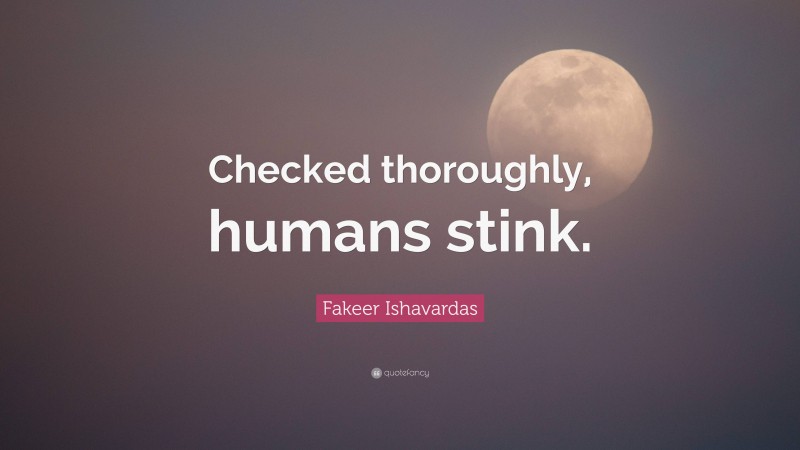 Fakeer Ishavardas Quote: “Checked thoroughly, humans stink.”