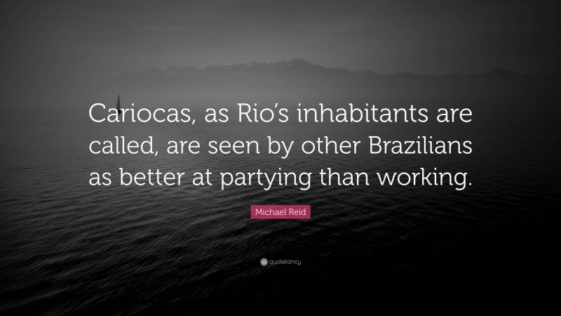 Michael Reid Quote: “Cariocas, as Rio’s inhabitants are called, are seen by other Brazilians as better at partying than working.”