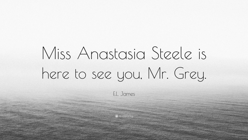 E.L. James Quote: “Miss Anastasia Steele is here to see you, Mr. Grey.”