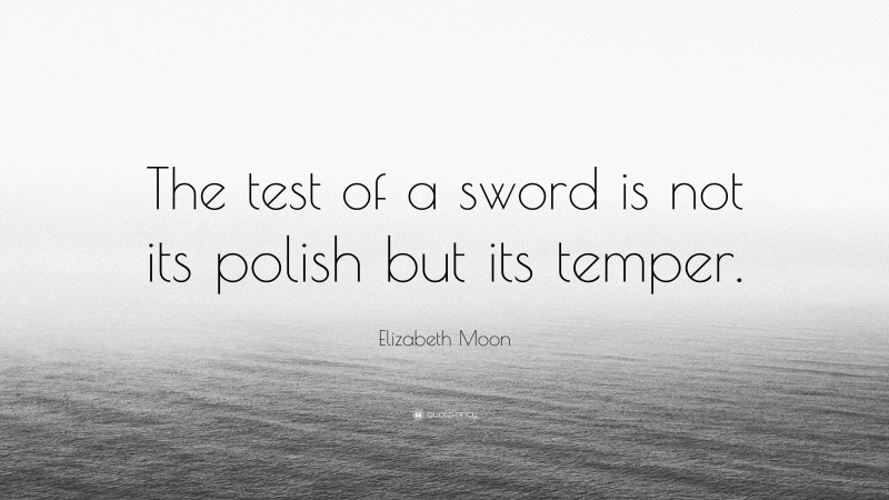 Elizabeth Moon Quote: “The test of a sword is not its polish but its temper.”