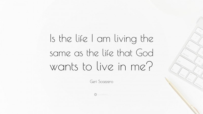 Geri Scazzero Quote: “Is the life I am living the same as the life that God wants to live in me?”