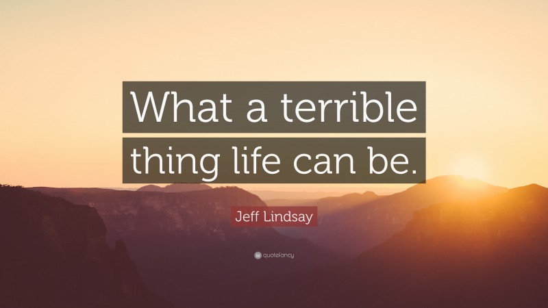 Jeff Lindsay Quote: “What a terrible thing life can be.”