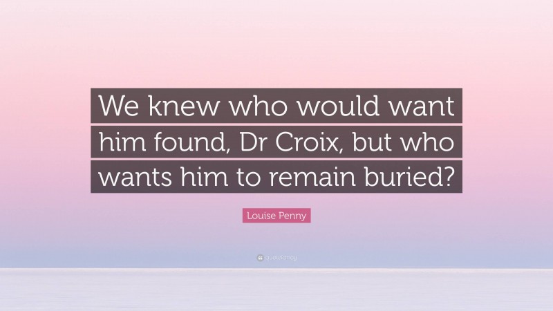 Louise Penny Quote: “We knew who would want him found, Dr Croix, but who wants him to remain buried?”