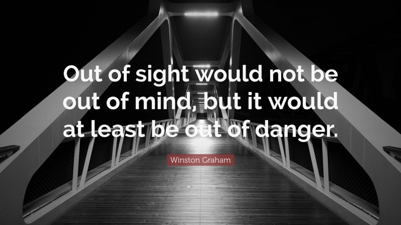 Winston Graham Quote: “Out of sight would not be out of mind, but it would at least be out of danger.”