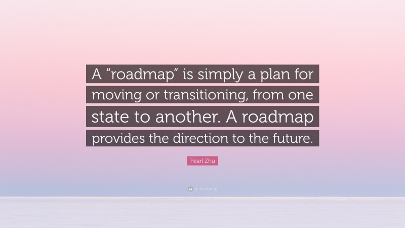 Pearl Zhu Quote: “A “roadmap” is simply a plan for moving or transitioning, from one state to another. A roadmap provides the direction to the future.”