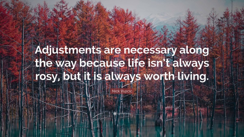 Nick Vujicic Quote: “Adjustments are necessary along the way because life isn’t always rosy, but it is always worth living.”
