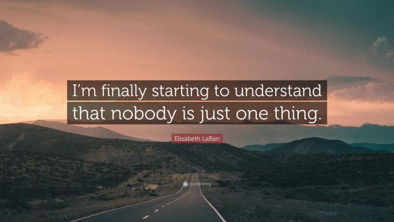 Elizabeth LaBan Quote: “I’m finally starting to understand that nobody is just one thing.”