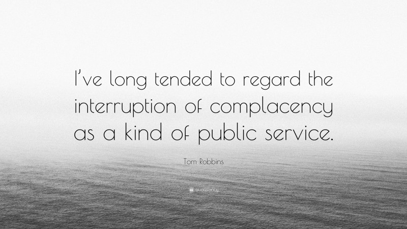 Tom Robbins Quote: “I’ve long tended to regard the interruption of complacency as a kind of public service.”