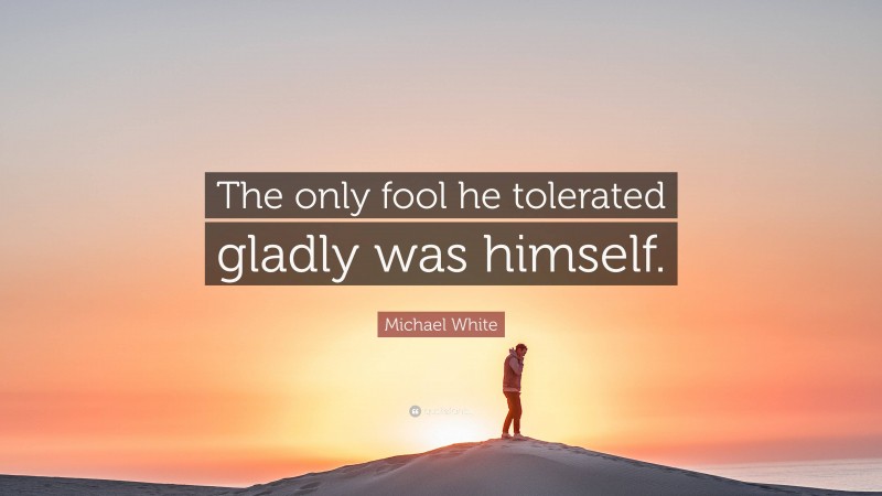 Michael White Quote: “The only fool he tolerated gladly was himself.”