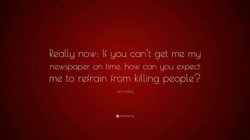 Jeff Lindsay Quote: “Really now: If you can’t get me my newspaper on time, how can you expect me to refrain from killing people?”