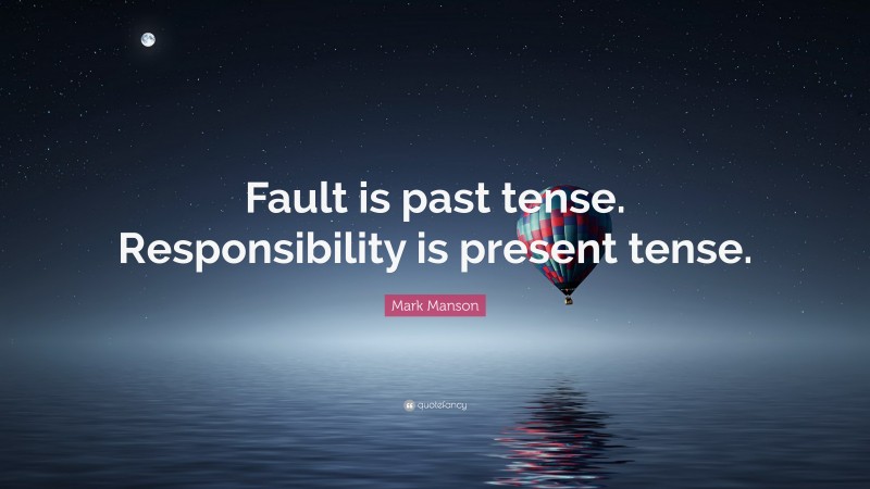 Mark Manson Quote: “Fault is past tense. Responsibility is present tense.”