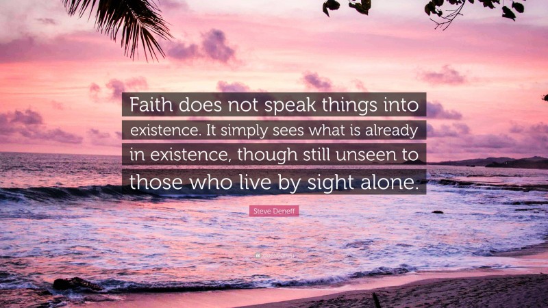 Steve Deneff Quote: “Faith does not speak things into existence. It simply sees what is already in existence, though still unseen to those who live by sight alone.”