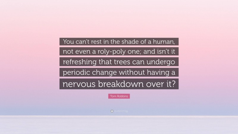 Tom Robbins Quote: “You can’t rest in the shade of a human, not even a roly-poly one; and isn’t it refreshing that trees can undergo periodic change without having a nervous breakdown over it?”