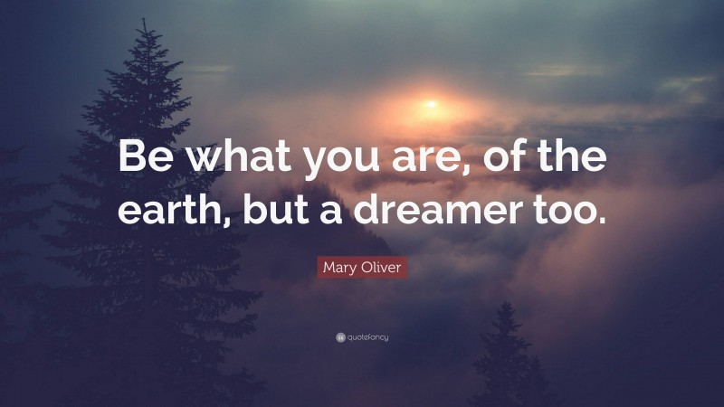 Mary Oliver Quote: “Be what you are, of the earth, but a dreamer too.”