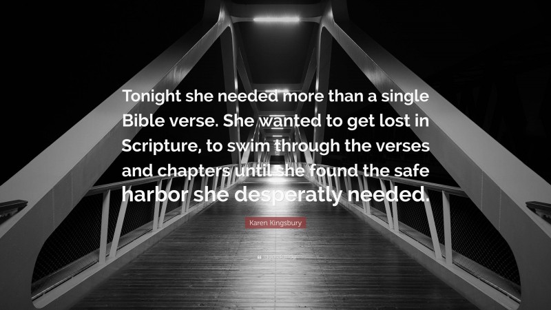 Karen Kingsbury Quote: “Tonight she needed more than a single Bible verse. She wanted to get lost in Scripture, to swim through the verses and chapters until she found the safe harbor she desperatly needed.”