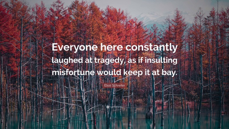 Eliot Schrefer Quote: “Everyone here constantly laughed at tragedy, as if insulting misfortune would keep it at bay.”