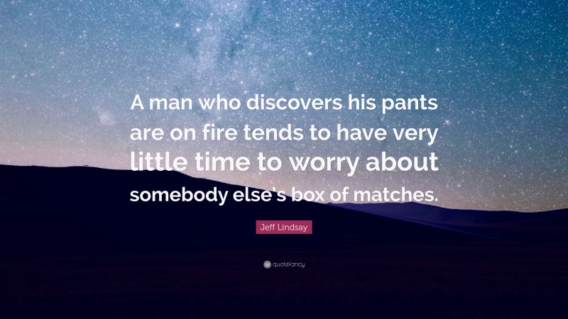 Jeff Lindsay Quote: “A man who discovers his pants are on fire tends to have very little time to worry about somebody else’s box of matches.”