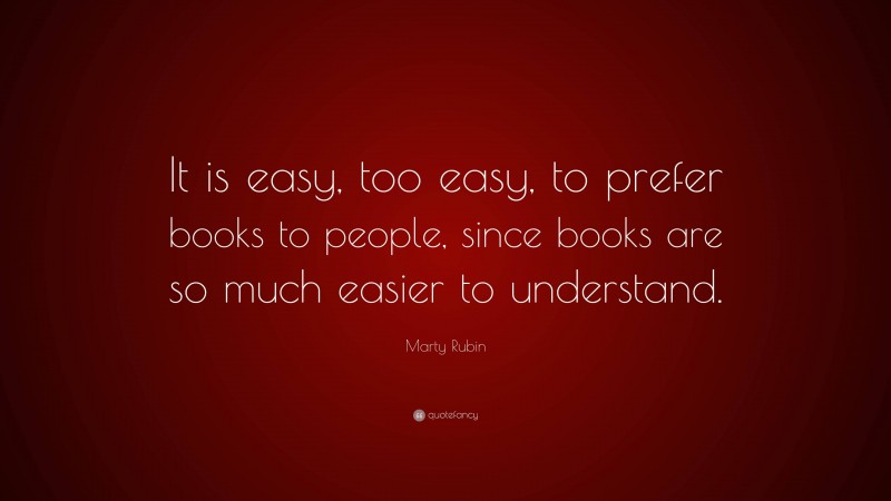 Marty Rubin Quote: “It is easy, too easy, to prefer books to people, since books are so much easier to understand.”