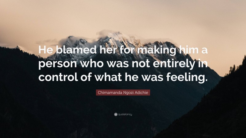 Chimamanda Ngozi Adichie Quote: “He blamed her for making him a person who was not entirely in control of what he was feeling.”