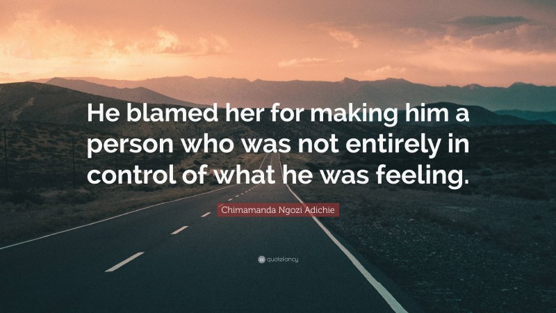 Chimamanda Ngozi Adichie Quote: “He blamed her for making him a person who was not entirely in control of what he was feeling.”