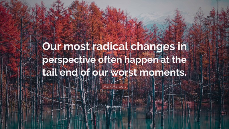 Mark Manson Quote: “Our most radical changes in perspective often happen at the tail end of our worst moments.”
