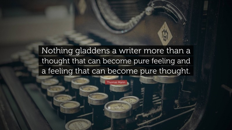 Thomas Mann Quote: “Nothing gladdens a writer more than a thought that can become pure feeling and a feeling that can become pure thought.”