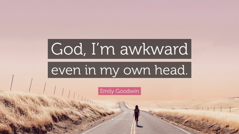 Emily Goodwin Quote: “God, I’m awkward even in my own head.”
