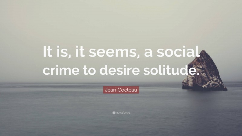 Jean Cocteau Quote: “It is, it seems, a social crime to desire solitude.”