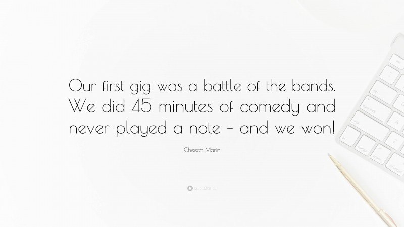 Cheech Marin Quote: “Our first gig was a battle of the bands. We did 45 minutes of comedy and never played a note – and we won!”