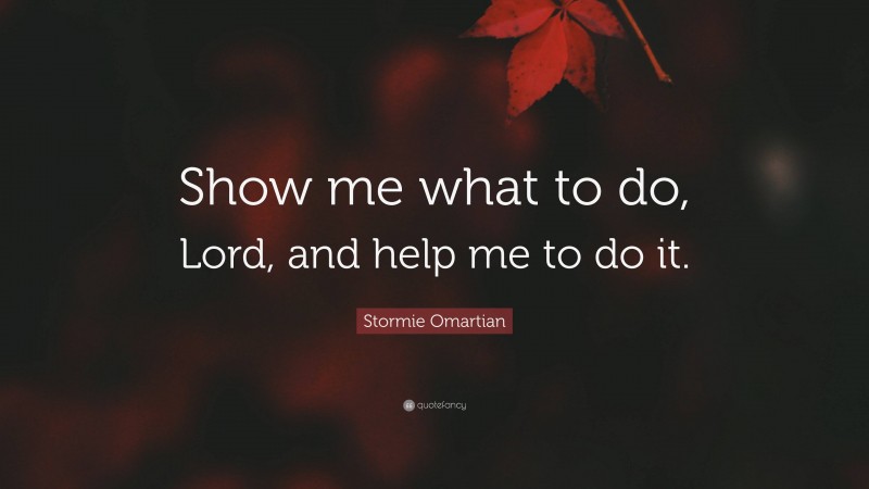 Stormie Omartian Quote: “Show me what to do, Lord, and help me to do it.”