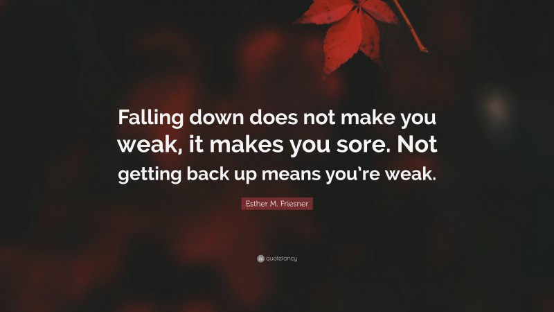 Esther M. Friesner Quote: “Falling down does not make you weak, it makes you sore. Not getting back up means you’re weak.”