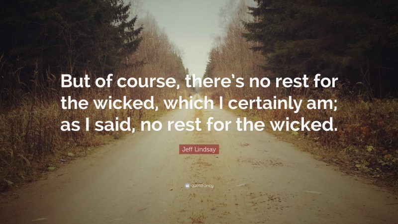 Jeff Lindsay Quote: “But of course, there’s no rest for the wicked, which I certainly am; as I said, no rest for the wicked.”