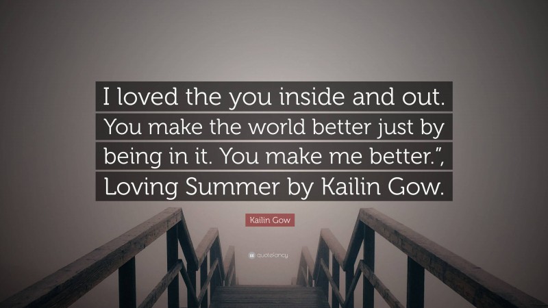 Kailin Gow Quote: “I loved the you inside and out. You make the world better just by being in it. You make me better.”, Loving Summer by Kailin Gow.”