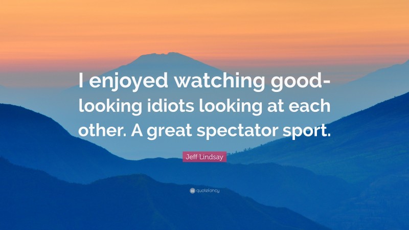 Jeff Lindsay Quote: “I enjoyed watching good-looking idiots looking at each other. A great spectator sport.”