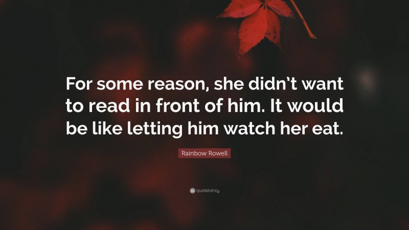 Rainbow Rowell Quote: “For some reason, she didn’t want to read in front of him. It would be like letting him watch her eat.”