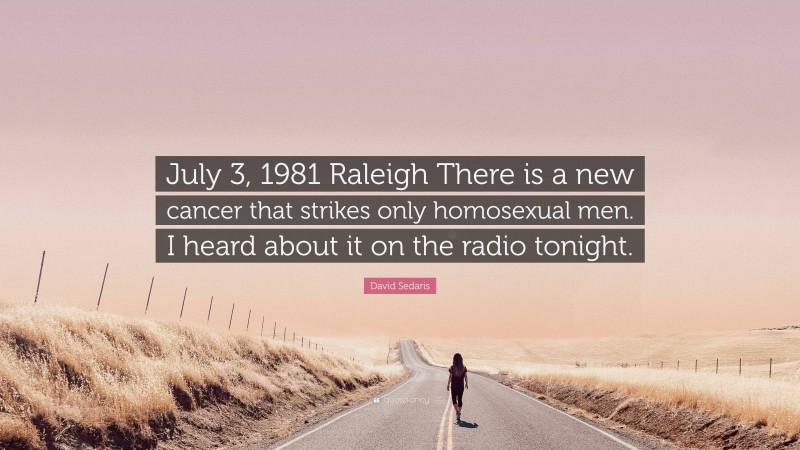 David Sedaris Quote: “July 3, 1981 Raleigh There is a new cancer that strikes only homosexual men. I heard about it on the radio tonight.”