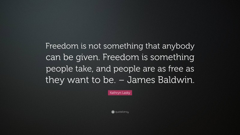 Kathryn Lasky Quote: “Freedom is not something that anybody can be given. Freedom is something people take, and people are as free as they want to be. – James Baldwin.”