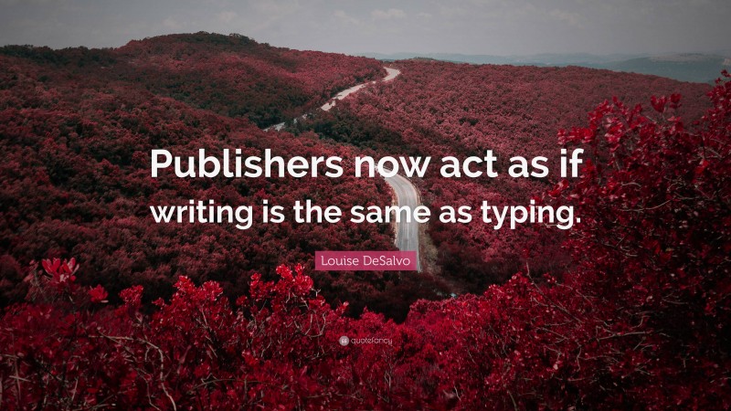 Louise DeSalvo Quote: “Publishers now act as if writing is the same as typing.”