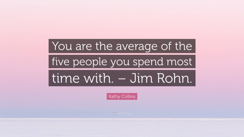 Kathy Collins Quote: “You are the average of the five people you spend most time with. – Jim Rohn.”