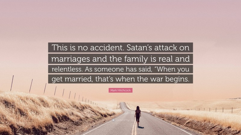 Mark Hitchcock Quote: “This is no accident. Satan’s attack on marriages and the family is real and relentless. As someone has said, “When you get married, that’s when the war begins.”