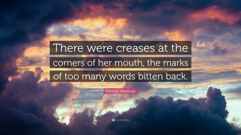 Frances Hardinge Quote: “There were creases at the corners of her mouth, the marks of too many words bitten back.”