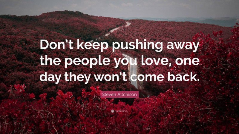 Steven Aitchison Quote: “Don’t keep pushing away the people you love, one day they won’t come back.”